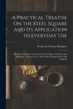 Coperta cărții A Practical Treatise On the Steel Square and Its Application to Everyday Use: Being an Exhaustive Collection of Steel Square Problems and Solutions, "Old and New", With Many Original and Useful Additions