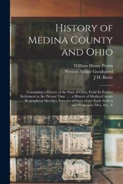 History of Medina County and Ohio: Containing a History of the State of Ohio, From Its Earliest Settlement to the Present Time ..., a History of Medina County ..., Biographical Sketches, Portraits of Some of the Early Settlers and Prominent Men, Etc.