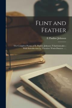 Coperta cărții Flint and Feather: The Complete Poems of E. Pauline Johnson (Tekahionwake); With Introduction by Theodore Watts-Dunton ...;