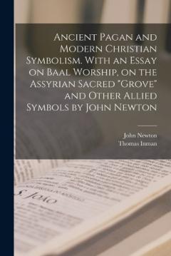 Coperta cărții Ancient Pagan and Modern Christian Symbolism. With an Essay on Baal Worship, on the Assyrian Sacred "grove" and Other Allied Symbols by John Newton