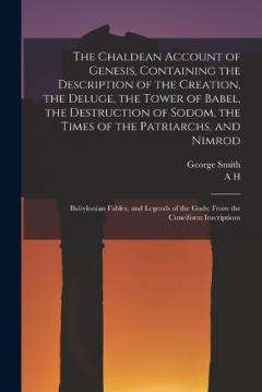The Chaldean Account of Genesis, Containing the Description of the Creation, the Deluge, the Tower of Babel, the Destruction of Sodom, the Times of the Patriarchs, and Nimrod; Babylonian Fables, and Legends of the Gods; From the Cuneiform Inscription