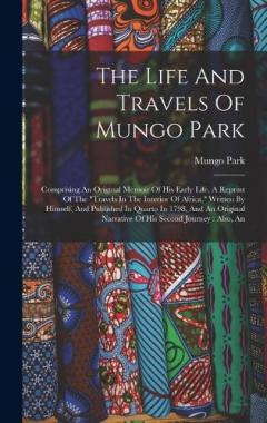 The Life And Travels Of Mungo Park: Comprising An Original Memoir Of His Early Life, A Reprint Of The "travels In The Interior Of Africa," Written By Himself, And Published In Quarto In 1798, And An Original Narrative Of His Second Journey: Also, An