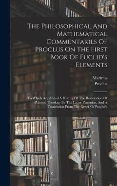 Coperta cărții The Philosophical And Mathematical Commentaries Of Proclus On The First Book Of Euclid's Elements: To Which Are Added A History Of The Restoration Of Platonic Theology By The Latter Platonists, And A Translation From The Greek Of Proclus's