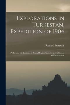 Coperta cărții Explorations in Turkestan, Expedition of 1904: Prehistoric Civilizations of Anau, Origins, Growth, and Influence of Environment