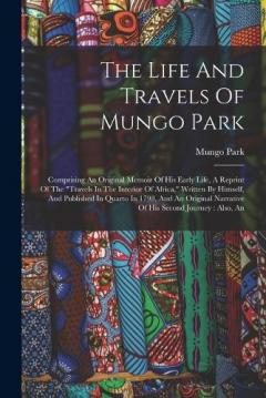 The Life And Travels Of Mungo Park: Comprising An Original Memoir Of His Early Life, A Reprint Of The "travels In The Interior Of Africa," Written By Himself, And Published In Quarto In 1798, And An Original Narrative Of His Second Journey: Also, An