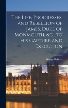 Coperta cărții The Life, Progresses, and Rebellion of James, Duke of Monmouth, &c., to his Capture and Execution