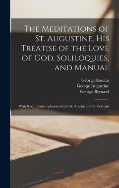The Meditations of St. Augustine, His Treatise of the Love of God, Soliloquies, and Manual: With Select Contemplations From St. Anselm and St. Bernard