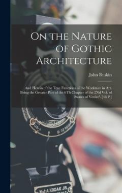On the Nature of Gothic Architecture: And Herein of the True Functions of the Workman in Art. Being the Greater Part of the 6Th Chapter of the 2Nd Vol. of 'stones of Venice'. [48 P.]