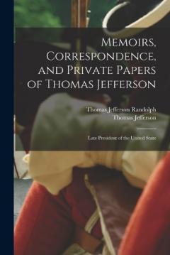 Memoirs, Correspondence, and Private Papers of Thomas Jefferson: Late President of the United State