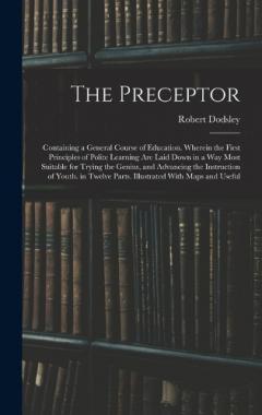 Coperta cărții The Preceptor: Containing a General Course of Education. Wherein the First Principles of Polite Learning Are Laid Down in a Way Most Suitable for Trying the Genius, and Advancing the Instruction of Youth. in Twelve Parts. Illustrated With Maps and Us