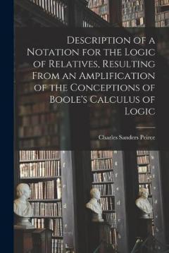 Coperta cărții Description of a Notation for the Logic of Relatives, Resulting From an Amplification of the Conceptions of Boole's Calculus of Logic