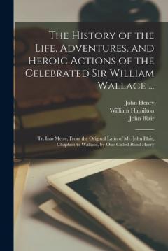Coperta cărții The History of the Life, Adventures, and Heroic Actions of the Celebrated Sir William Wallace ...: Tr. Into Metre, From the Original Latin of Mr. John Blair, Chaplain to Wallace, by One Called Blind Harry