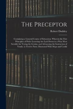 Coperta cărții The Preceptor: Containing a General Course of Education. Wherein the First Principles of Polite Learning Are Laid Down in a Way Most Suitable for Trying the Genius, and Advancing the Instruction of Youth. in Twelve Parts. Illustrated With Maps and Us