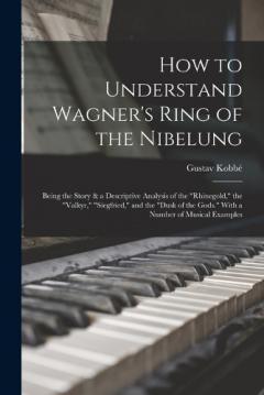 How to Understand Wagner's Ring of the Nibelung; Being the Story & a Descriptive Analysis of the "Rhinegold," the "Valkyr," "Siegfried," and the "Dusk of the Gods." With a Number of Musical Examples
