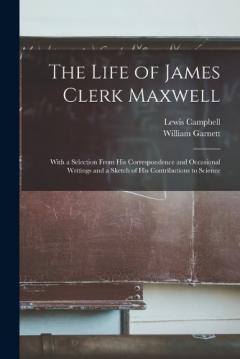 Coperta cărții The Life of James Clerk Maxwell: With a Selection From his Correspondence and Occasional Writings and a Sketch of his Contributions to Science