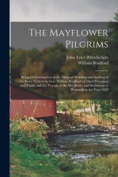 The Mayflower Pilgrims: Being a Condensation in the Original Wording and Spelling of the Story Written by Gov. William Bradford of Their Privations and Trials, and the Voyage of the Mayflower and Settlement at Plymouth in the Year 1620