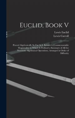 Euclid, Book V: Proved Algebraically So Far As It Relates to Commensurable Magnitudes. to Which Is Prefixed a Summary of All the Necessary Algebraical Operations, Arranged in Order of Difficulty
