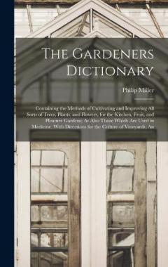Coperta cărții The Gardeners Dictionary: Containing the Methods of Cultivating and Improving All Sorts of Trees, Plants, and Flowers, for the Kitchen, Fruit, and Pleasure Gardens; As Also Those Which Are Used in Medicine. With Directions for the Culture of Vineyard