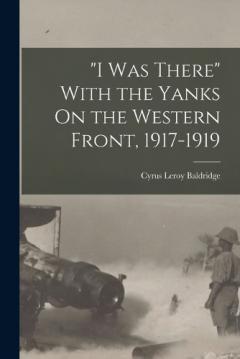 "I Was There" With the Yanks On the Western Front, 1917-1919