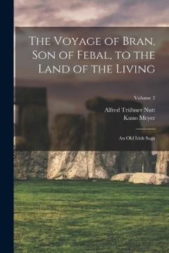 Coperta cărții The Voyage of Bran, Son of Febal, to the Land of the Living: An Old Irish Saga; Volume 2