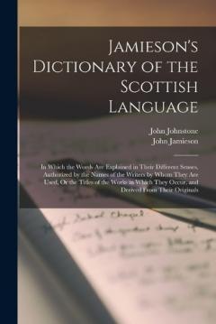 Coperta cărții Jamieson's Dictionary of the Scottish Language: In Which the Words Are Explained in Their Different Senses, Authorized by the Names of the Writers by Whom They Are Used, Or the Titles of the Works in Which They Occur, and Derived From Their Originals