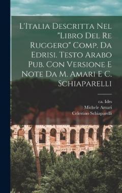 L'Italia descritta nel "Libro del re Ruggero" comp. da Edrisi. Testo arabo pub. con versione e note da M. Amari e C. Schiaparelli