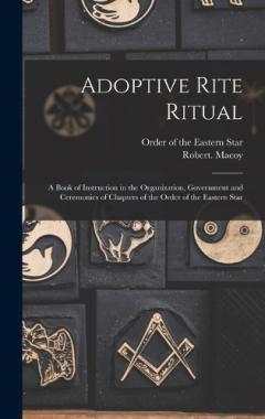 Adoptive Rite Ritual: A Book of Instruction in the Organization, Government and Ceremonies of Chapters of the Order of the Eastern Star