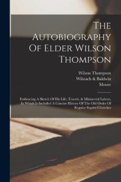 Coperta cărții The Autobiography Of Elder Wilson Thompson: Embracing A Sketch Of His Life, Travels, & Ministerial Labors, In Which Is Included A Concise History Of The Old Order Of Regular Baptist Churches