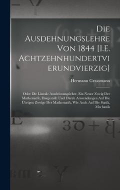 Coperta cărții Die Ausdehnungslehre Von 1844 [I.E. Achtzehnhundertvierundvierzig]: Oder Die Lineale Ausdehnungslehre, Ein Neuer Zweig Der Mathematik, Dargestellt Und Durch Anwendungen Auf Die Übrigen Zweige Der Mathematik, Wie Auch Auf Die Statik, Mechanik