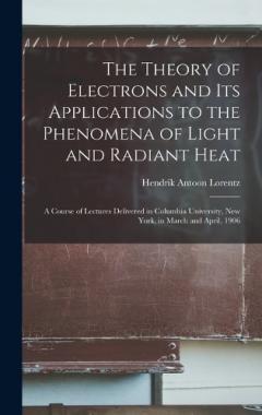 The Theory of Electrons and Its Applications to the Phenomena of Light and Radiant Heat: A Course of Lectures Delivered in Columbia University, New York, in March and April, 1906