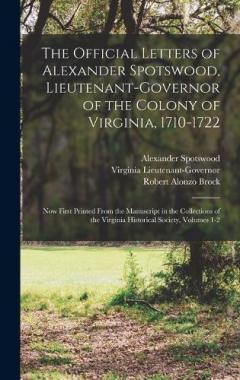 The Official Letters of Alexander Spotswood, Lieutenant-Governor of the Colony of Virginia, 1710-1722: Now First Printed From the Manuscript in the Collections of the Virginia Historical Society, Volumes 1-2