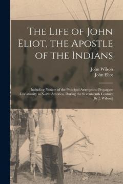 Coperta cărții The Life of John Eliot, the Apostle of the Indians: Including Notices of the Principal Attempts to Propagate Christianity in North America, During the Seventeenth Century [By J. Wilson]