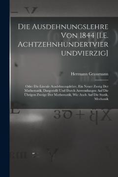 Coperta cărții Die Ausdehnungslehre Von 1844 [I.E. Achtzehnhundertvierundvierzig]: Oder Die Lineale Ausdehnungslehre, Ein Neuer Zweig Der Mathematik, Dargestellt Und Durch Anwendungen Auf Die Übrigen Zweige Der Mathematik, Wie Auch Auf Die Statik, Mechanik