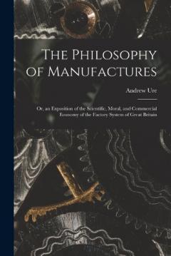 Coperta cărții The Philosophy of Manufactures: Or, an Exposition of the Scientific, Moral, and Commercial Economy of the Factory System of Great Britain