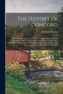 The History of Concord: From Its First Grant in 1725, to the Organization of the City Government in 1853, With a History of the Ancient Penacooks; the Whole Interspersed With Numerous Interesting Incidents and Anecdotes, Down to the Present Period, 1