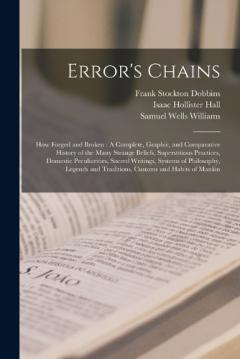 Error's Chains: How Forged and Broken: A Complete, Graphic, and Comparative History of the Many Strange Beliefs, Superstitious Practices, Domestic Peculiarities, Sacred Writings, Systems of Philosophy, Legends and Traditions, Customs and Habits of Ma