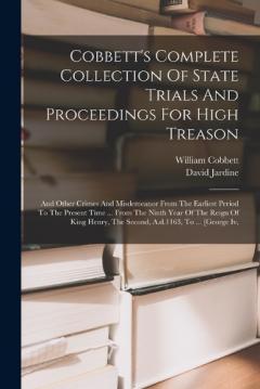 Cobbett's Complete Collection Of State Trials And Proceedings For High Treason: And Other Crimes And Misdemeanor From The Earliest Period To The Present Time ... From The Ninth Year Of The Reign Of King Henry, The Second, A.d.1163, To ... [george Iv,