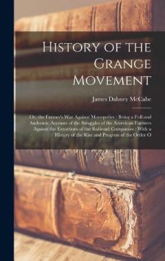 History of the Grange Movement: Or, the Farmer's War Against Monopolies: Being a Full and Authentic Account of the Struggles of the American Farmers Against the Extortions of the Railroad Companies: With a History of the Rise and Progress of the Orde