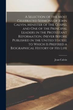 Coperta cărții A Selection of the Most Celebrated Sermons of John Calvin, Minister of the Gospel and One of the Principal Leaders in the Protestant Reformation. (Never Before Published in the United States), to Which Is Prefixed a Biographical History of His Life