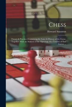 Chess: Theory & Practice; Containing the Laws & History of the Game, Together With an Analysis of the Openings, & a Treatise of end Games ...