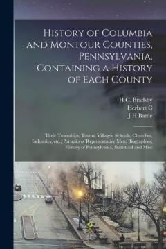 History of Columbia and Montour Counties, Pennsylvania, Containing a History of Each County; Their Townships, Towns, Villages, Schools, Churches, Industries, etc.; Portraits of Representative men; Biographies; History of Pennsylvania, Statistical and