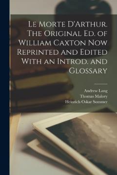 Coperta cărții Le Morte D'Arthur. The Original ed. of William Caxton now Reprinted and Edited With an Introd. and Glossary