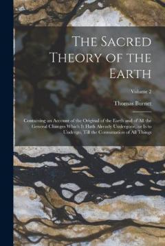 The Sacred Theory of the Earth: Containing an Account of the Original of the Earth and of all the General Changes Which it Hath Already Undergone, or is to Undergo, Till the Consumation of all Things; Volume 2