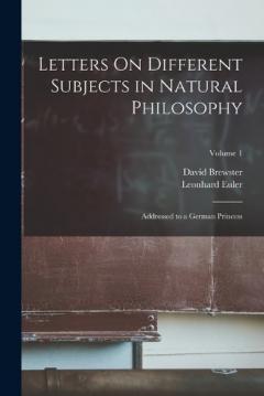 Letters On Different Subjects in Natural Philosophy: Addressed to a German Princess; Volume 1
