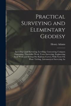 Practical Surveying and Elementary Geodesy: Including Land Surveying, Levelling, Contouring, Compass Traversing, Theodolite Work, Town Surveying, Engineering Field Work and Setting Out Railway Curves, With Notes On Plane Tabling, Astronomical Surveyi