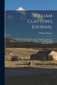 William Clayton's Journal: A Daily Record of the Journey of the Original Company of "Mormon" Pioneers From Nauvoo, Illinois, to the Valley of the Great Salt Lake