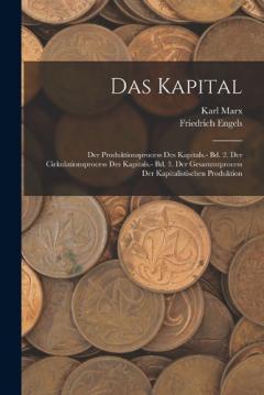Das Kapital: Der Produktionsprocess Des Kapitals.- Bd. 2. Der Cirkulationsprocess Des Kapitals.- Bd. 3. Der Gesammtprocess Der Kapitalistischen Produktion