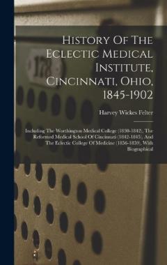 History Of The Eclectic Medical Institute, Cincinnati, Ohio, 1845-1902: Including The Worthington Medical College (1830-1842), The Reformed Medical School Of Cincinnati (1842-1845), And The Eclectic College Of Medicine (1856-1859), With Biographical
