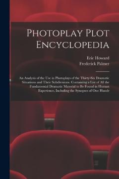 Photoplay Plot Encyclopedia; an Analysis of the use in Photoplays of the Thirty-six Dramatic Situations and Their Subdivisions. Containing a List of all the Fundamental Dramatic Material to be Found in Human Experience, Including the Synopses of one