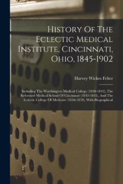 History Of The Eclectic Medical Institute, Cincinnati, Ohio, 1845-1902: Including The Worthington Medical College (1830-1842), The Reformed Medical School Of Cincinnati (1842-1845), And The Eclectic College Of Medicine (1856-1859), With Biographical